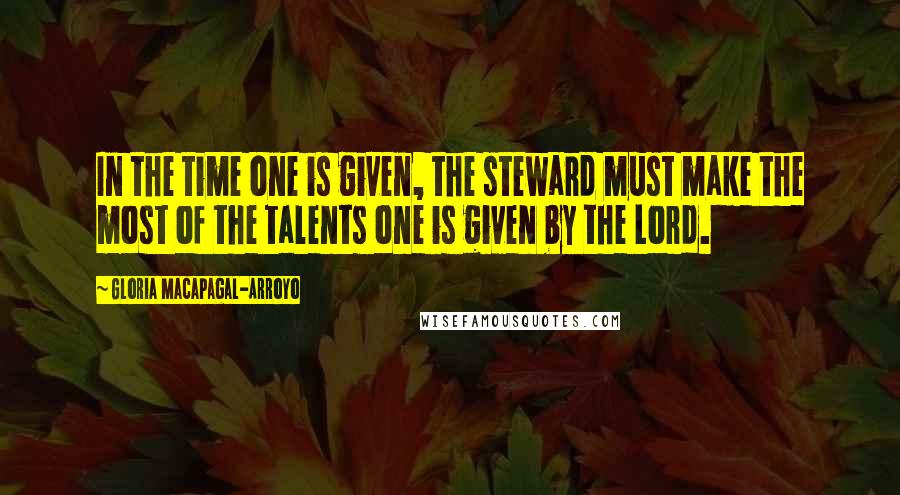 Gloria Macapagal-Arroyo Quotes: In the time one is given, the steward must make the most of the talents one is given by the Lord.