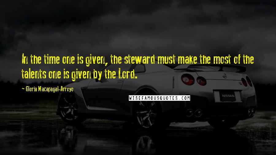 Gloria Macapagal-Arroyo Quotes: In the time one is given, the steward must make the most of the talents one is given by the Lord.