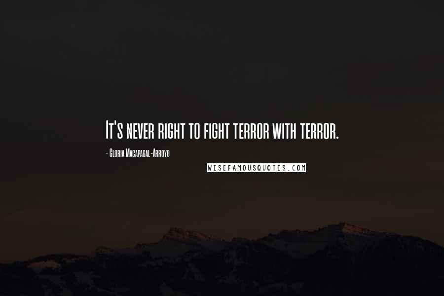 Gloria Macapagal-Arroyo Quotes: It's never right to fight terror with terror.