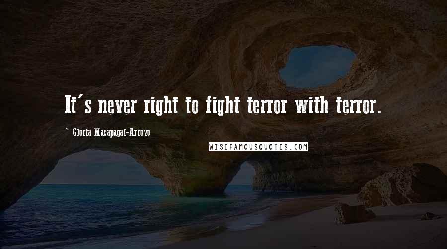 Gloria Macapagal-Arroyo Quotes: It's never right to fight terror with terror.