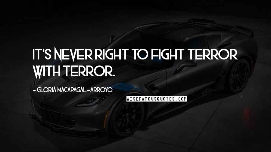 Gloria Macapagal-Arroyo Quotes: It's never right to fight terror with terror.