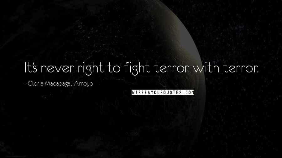 Gloria Macapagal-Arroyo Quotes: It's never right to fight terror with terror.