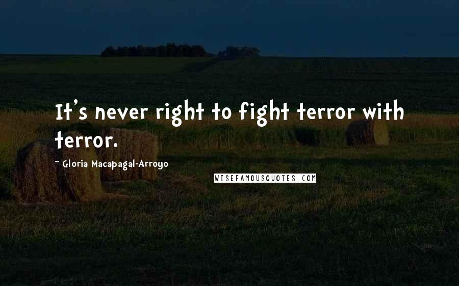 Gloria Macapagal-Arroyo Quotes: It's never right to fight terror with terror.