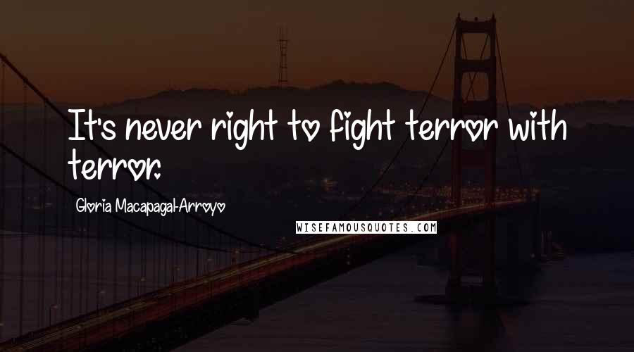 Gloria Macapagal-Arroyo Quotes: It's never right to fight terror with terror.