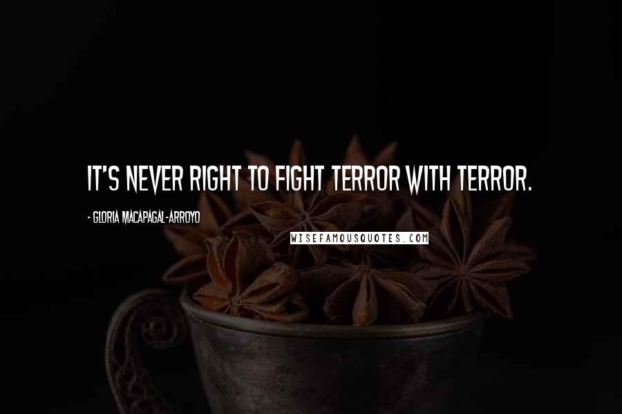 Gloria Macapagal-Arroyo Quotes: It's never right to fight terror with terror.