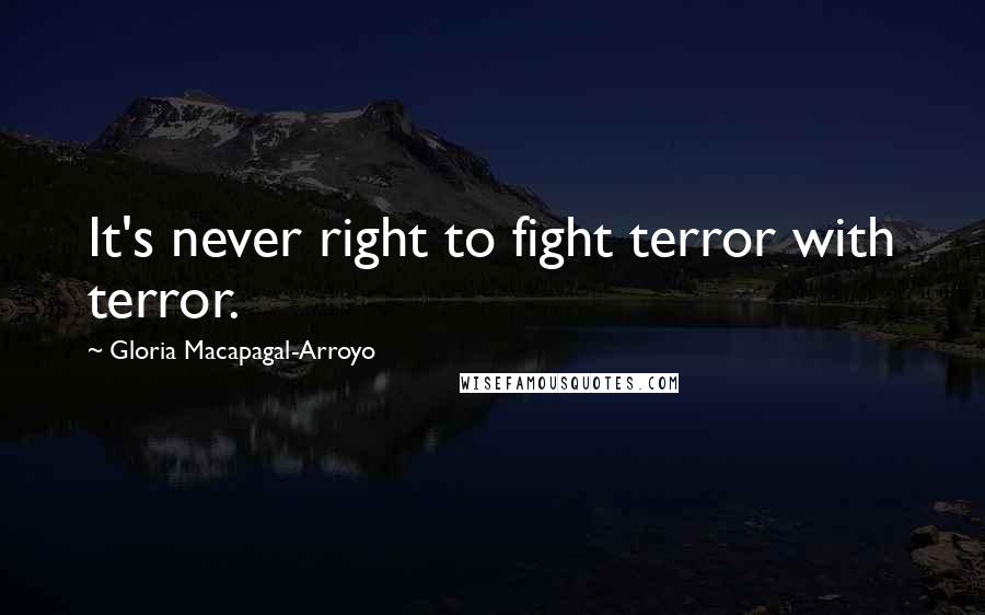 Gloria Macapagal-Arroyo Quotes: It's never right to fight terror with terror.