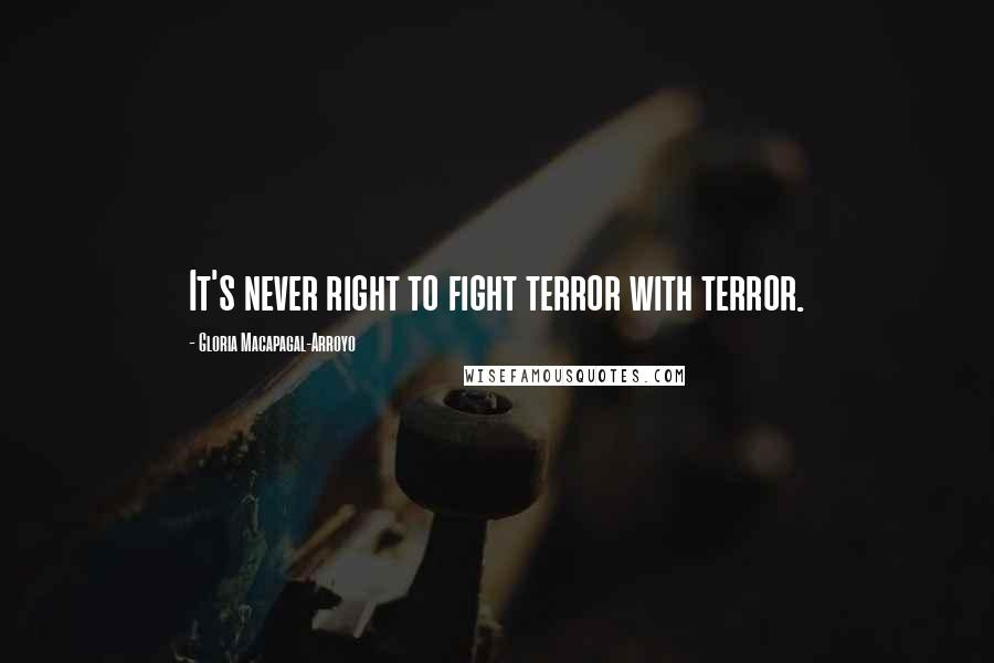 Gloria Macapagal-Arroyo Quotes: It's never right to fight terror with terror.