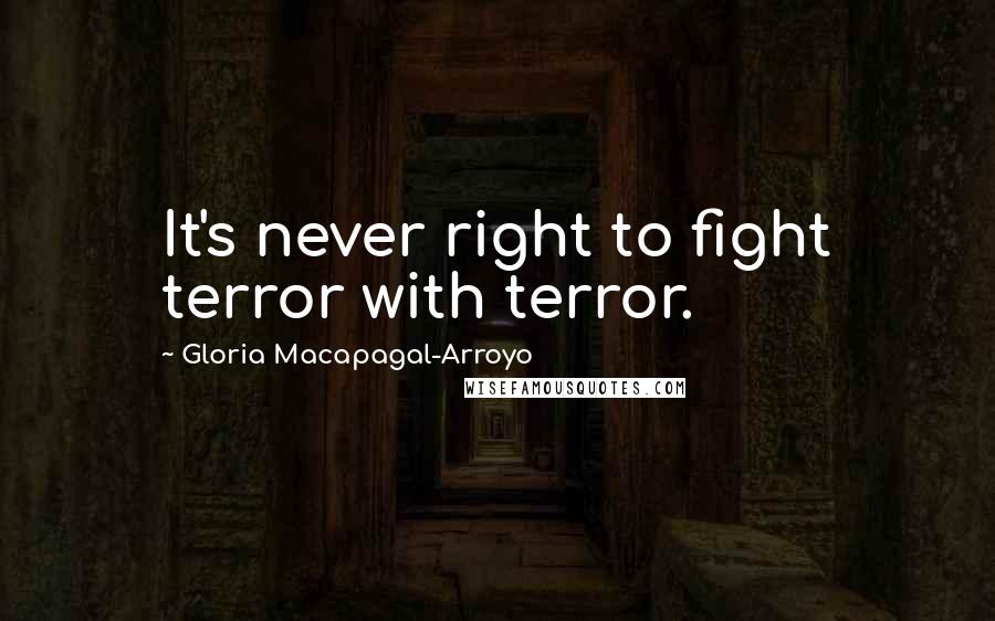 Gloria Macapagal-Arroyo Quotes: It's never right to fight terror with terror.