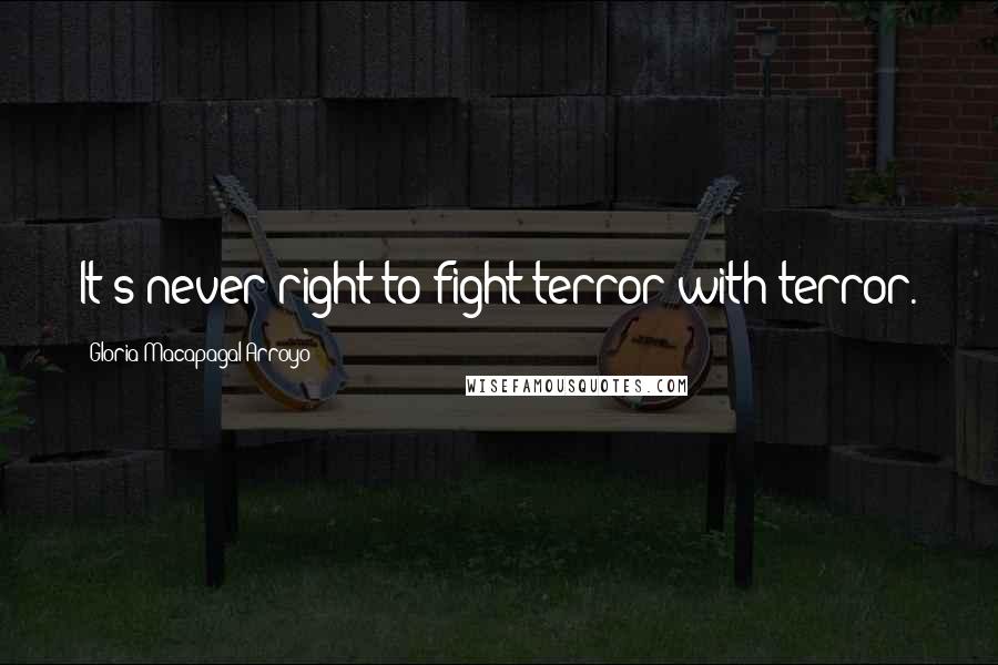 Gloria Macapagal-Arroyo Quotes: It's never right to fight terror with terror.