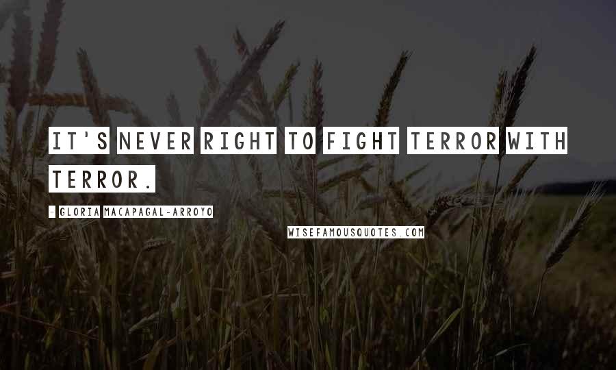 Gloria Macapagal-Arroyo Quotes: It's never right to fight terror with terror.