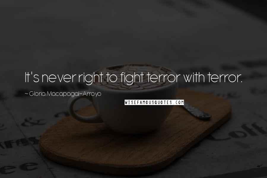 Gloria Macapagal-Arroyo Quotes: It's never right to fight terror with terror.