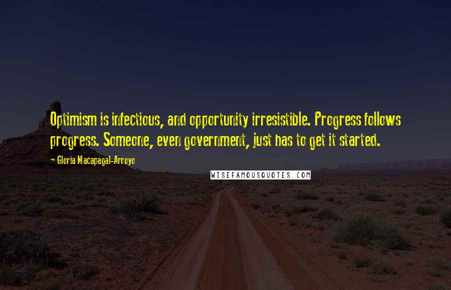 Gloria Macapagal-Arroyo Quotes: Optimism is infectious, and opportunity irresistible. Progress follows progress. Someone, even government, just has to get it started.