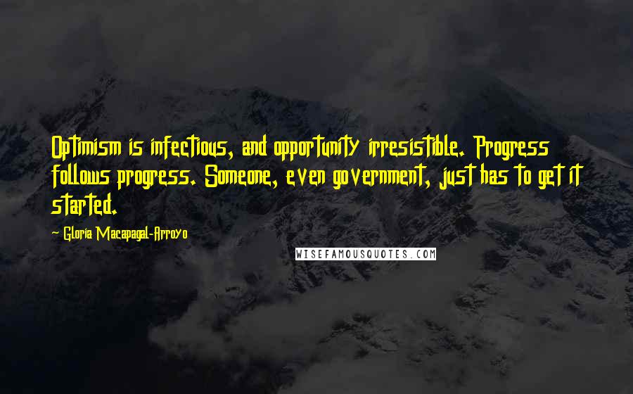 Gloria Macapagal-Arroyo Quotes: Optimism is infectious, and opportunity irresistible. Progress follows progress. Someone, even government, just has to get it started.