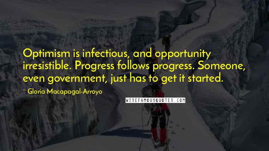 Gloria Macapagal-Arroyo Quotes: Optimism is infectious, and opportunity irresistible. Progress follows progress. Someone, even government, just has to get it started.