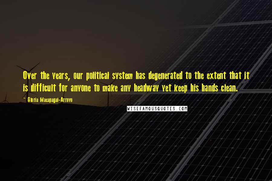 Gloria Macapagal-Arroyo Quotes: Over the years, our political system has degenerated to the extent that it is difficult for anyone to make any headway yet keep his hands clean.