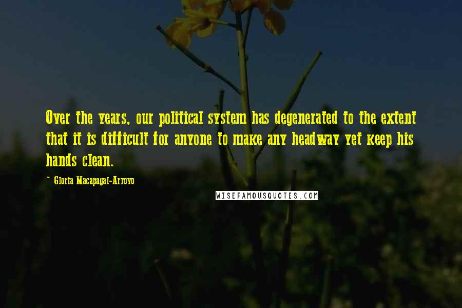 Gloria Macapagal-Arroyo Quotes: Over the years, our political system has degenerated to the extent that it is difficult for anyone to make any headway yet keep his hands clean.