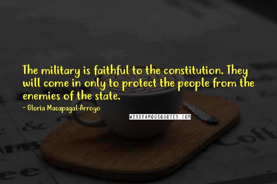 Gloria Macapagal-Arroyo Quotes: The military is faithful to the constitution. They will come in only to protect the people from the enemies of the state.