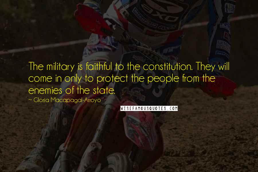 Gloria Macapagal-Arroyo Quotes: The military is faithful to the constitution. They will come in only to protect the people from the enemies of the state.