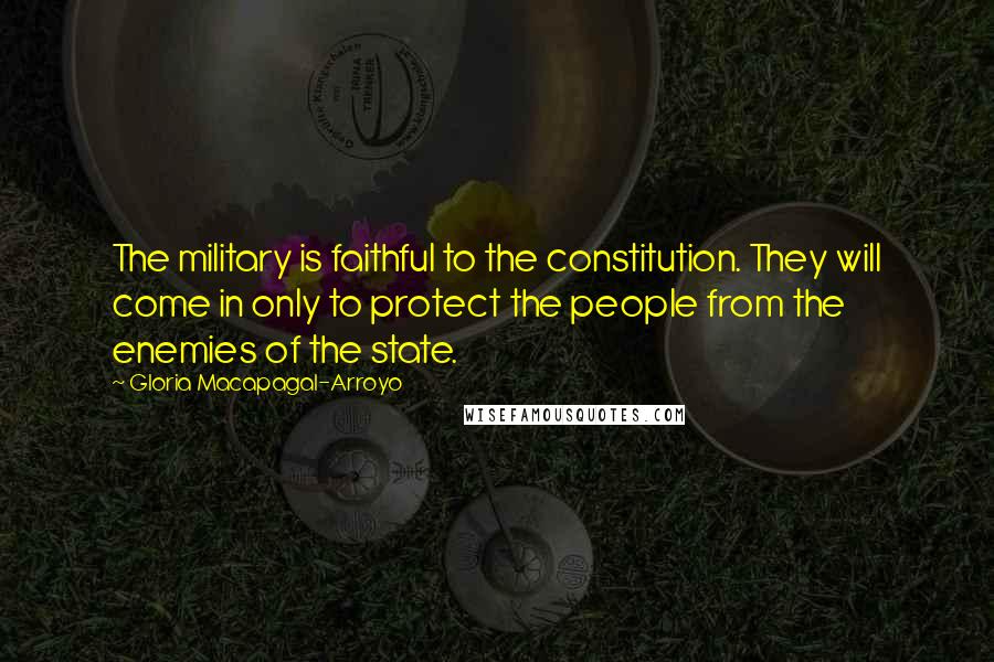 Gloria Macapagal-Arroyo Quotes: The military is faithful to the constitution. They will come in only to protect the people from the enemies of the state.
