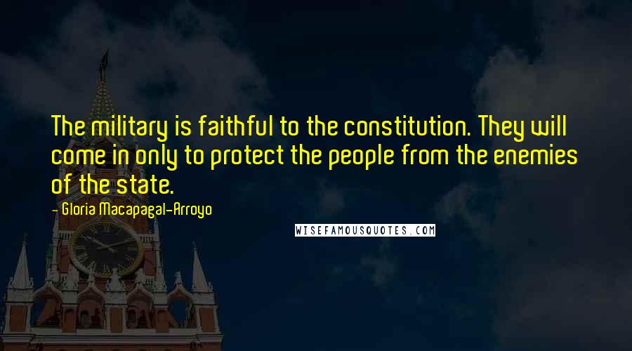 Gloria Macapagal-Arroyo Quotes: The military is faithful to the constitution. They will come in only to protect the people from the enemies of the state.
