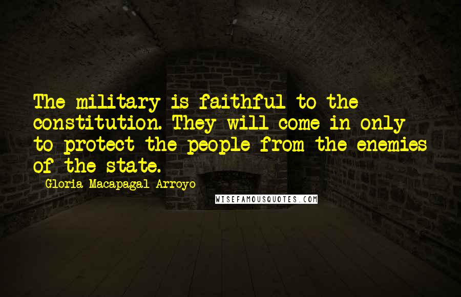 Gloria Macapagal-Arroyo Quotes: The military is faithful to the constitution. They will come in only to protect the people from the enemies of the state.