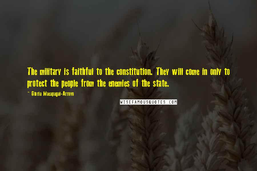 Gloria Macapagal-Arroyo Quotes: The military is faithful to the constitution. They will come in only to protect the people from the enemies of the state.