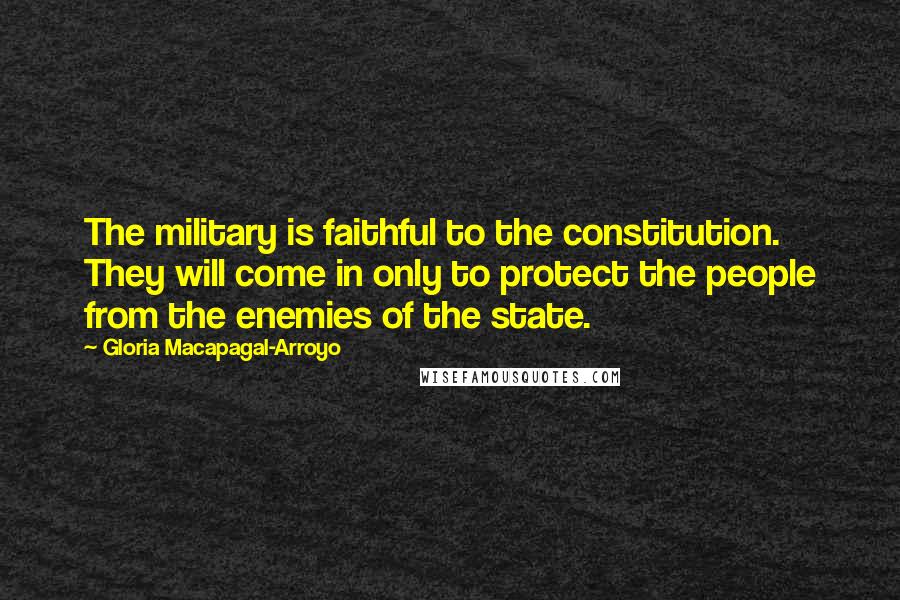 Gloria Macapagal-Arroyo Quotes: The military is faithful to the constitution. They will come in only to protect the people from the enemies of the state.
