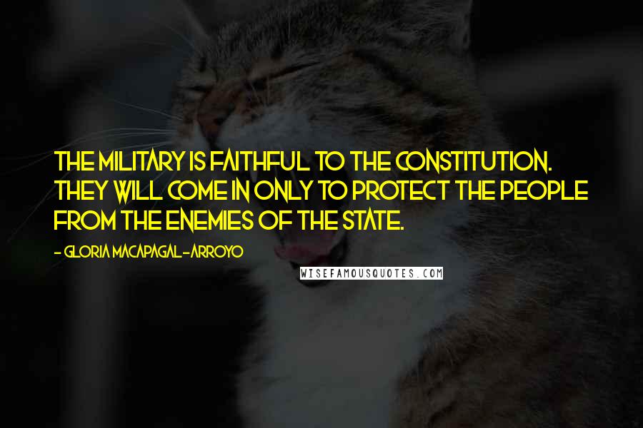 Gloria Macapagal-Arroyo Quotes: The military is faithful to the constitution. They will come in only to protect the people from the enemies of the state.
