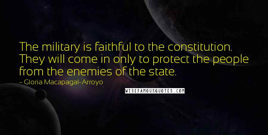 Gloria Macapagal-Arroyo Quotes: The military is faithful to the constitution. They will come in only to protect the people from the enemies of the state.