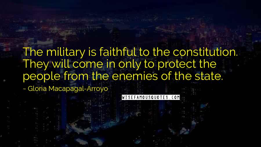 Gloria Macapagal-Arroyo Quotes: The military is faithful to the constitution. They will come in only to protect the people from the enemies of the state.