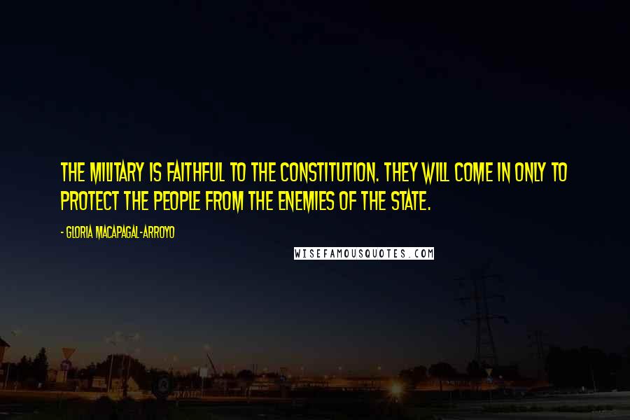 Gloria Macapagal-Arroyo Quotes: The military is faithful to the constitution. They will come in only to protect the people from the enemies of the state.