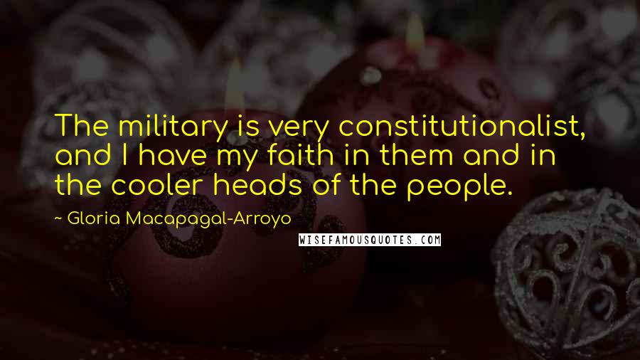 Gloria Macapagal-Arroyo Quotes: The military is very constitutionalist, and I have my faith in them and in the cooler heads of the people.