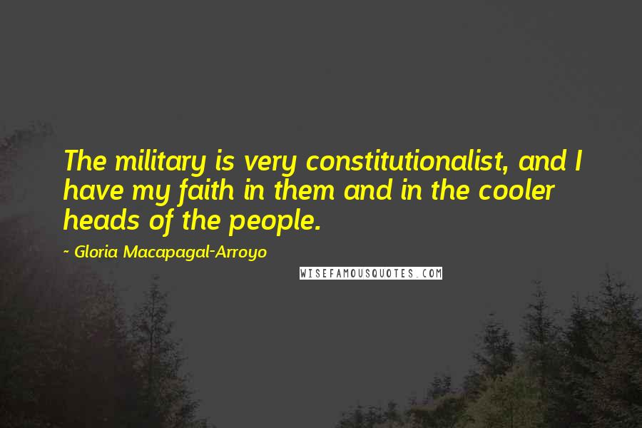 Gloria Macapagal-Arroyo Quotes: The military is very constitutionalist, and I have my faith in them and in the cooler heads of the people.