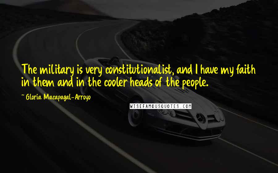 Gloria Macapagal-Arroyo Quotes: The military is very constitutionalist, and I have my faith in them and in the cooler heads of the people.