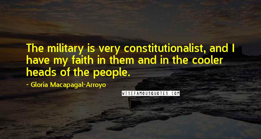 Gloria Macapagal-Arroyo Quotes: The military is very constitutionalist, and I have my faith in them and in the cooler heads of the people.