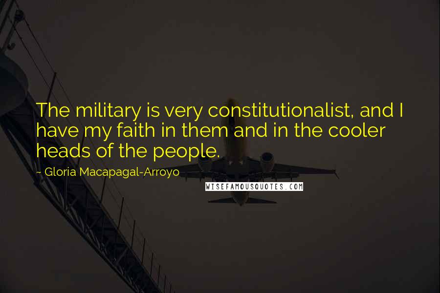Gloria Macapagal-Arroyo Quotes: The military is very constitutionalist, and I have my faith in them and in the cooler heads of the people.