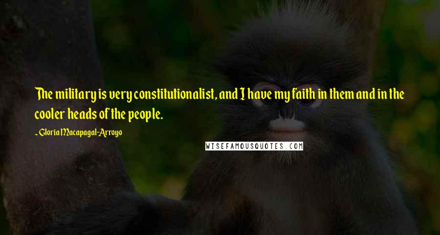 Gloria Macapagal-Arroyo Quotes: The military is very constitutionalist, and I have my faith in them and in the cooler heads of the people.