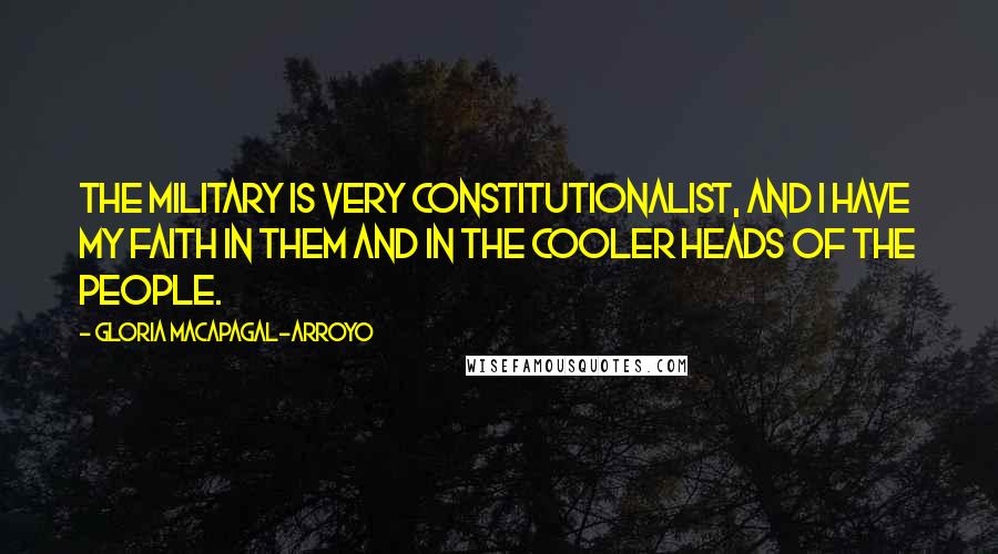 Gloria Macapagal-Arroyo Quotes: The military is very constitutionalist, and I have my faith in them and in the cooler heads of the people.