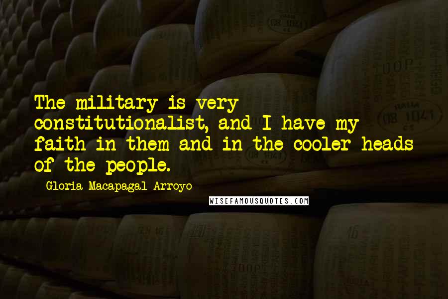 Gloria Macapagal-Arroyo Quotes: The military is very constitutionalist, and I have my faith in them and in the cooler heads of the people.