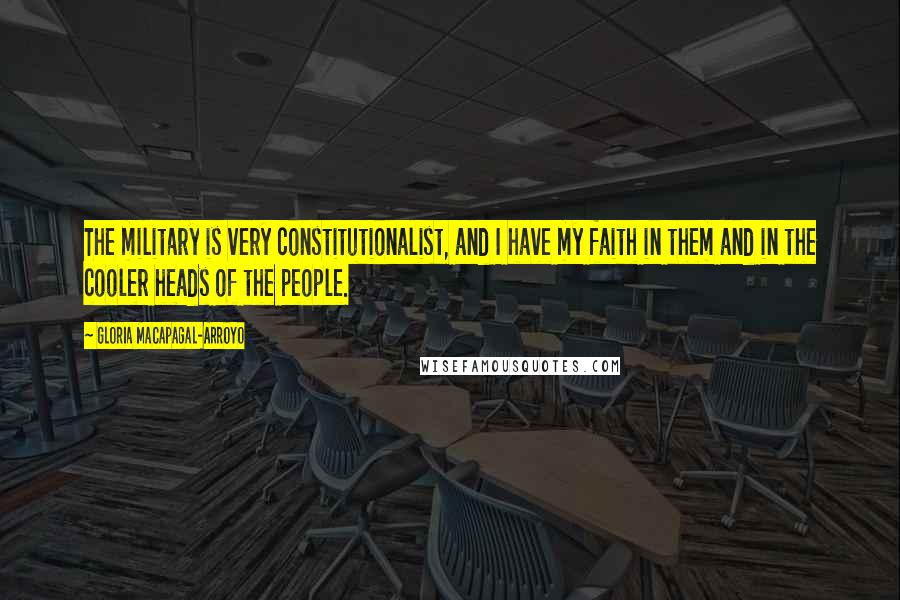 Gloria Macapagal-Arroyo Quotes: The military is very constitutionalist, and I have my faith in them and in the cooler heads of the people.