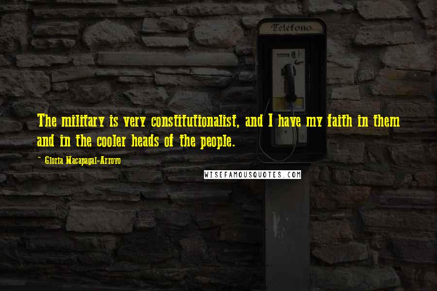 Gloria Macapagal-Arroyo Quotes: The military is very constitutionalist, and I have my faith in them and in the cooler heads of the people.