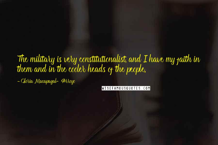 Gloria Macapagal-Arroyo Quotes: The military is very constitutionalist, and I have my faith in them and in the cooler heads of the people.