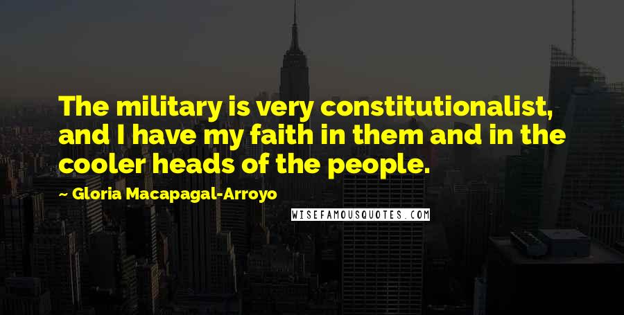 Gloria Macapagal-Arroyo Quotes: The military is very constitutionalist, and I have my faith in them and in the cooler heads of the people.