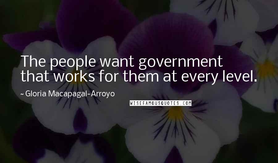 Gloria Macapagal-Arroyo Quotes: The people want government that works for them at every level.