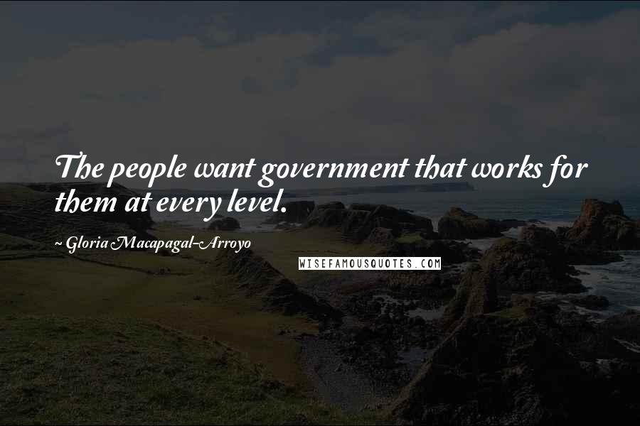 Gloria Macapagal-Arroyo Quotes: The people want government that works for them at every level.
