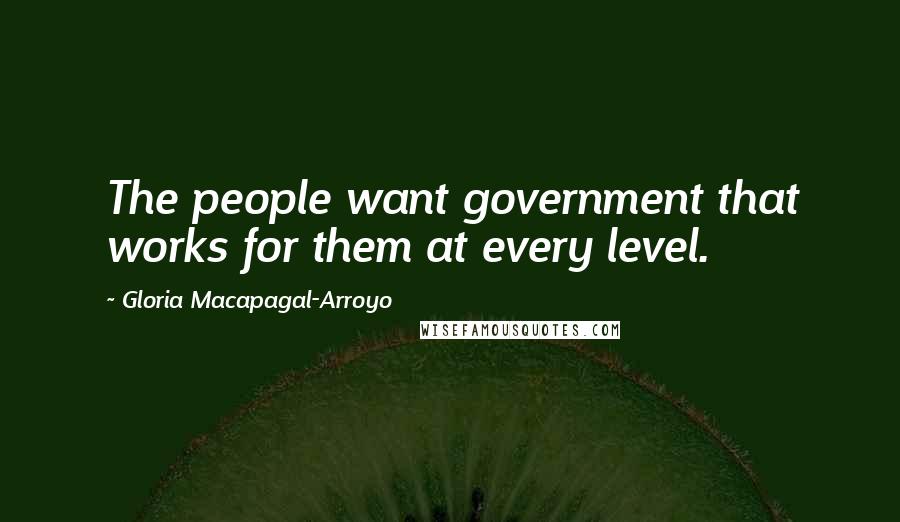 Gloria Macapagal-Arroyo Quotes: The people want government that works for them at every level.
