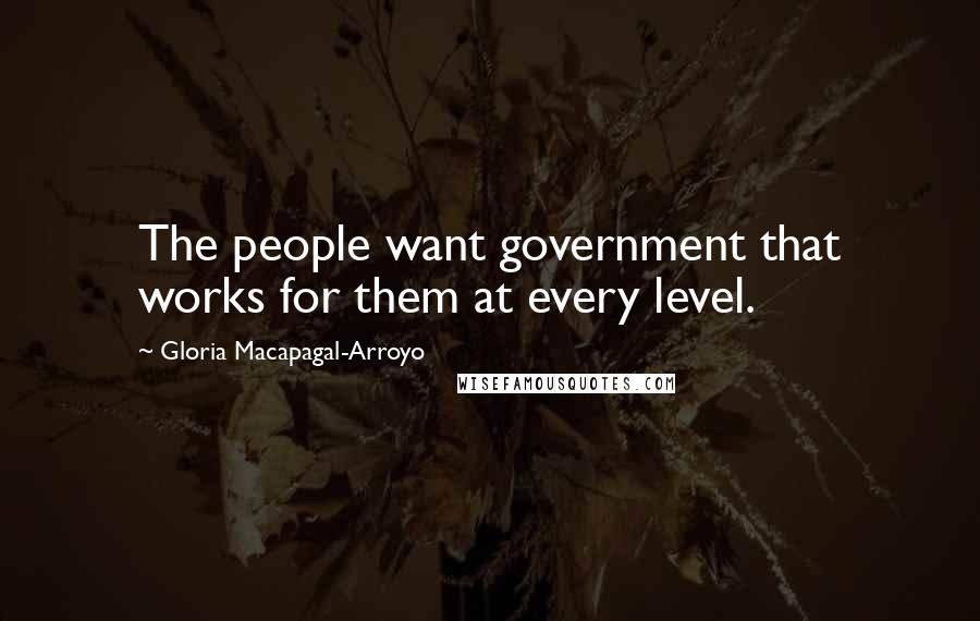 Gloria Macapagal-Arroyo Quotes: The people want government that works for them at every level.