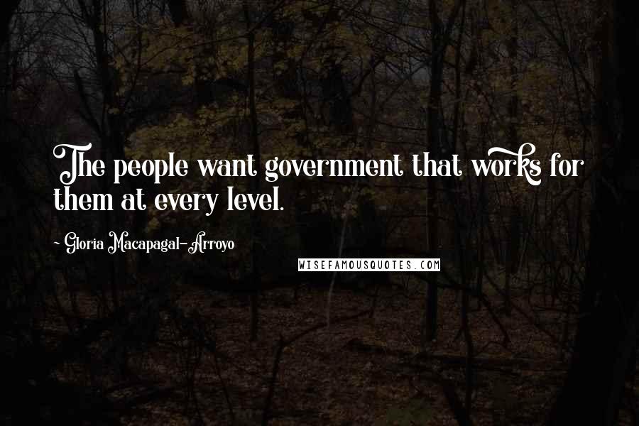 Gloria Macapagal-Arroyo Quotes: The people want government that works for them at every level.