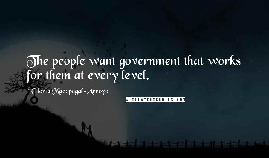 Gloria Macapagal-Arroyo Quotes: The people want government that works for them at every level.