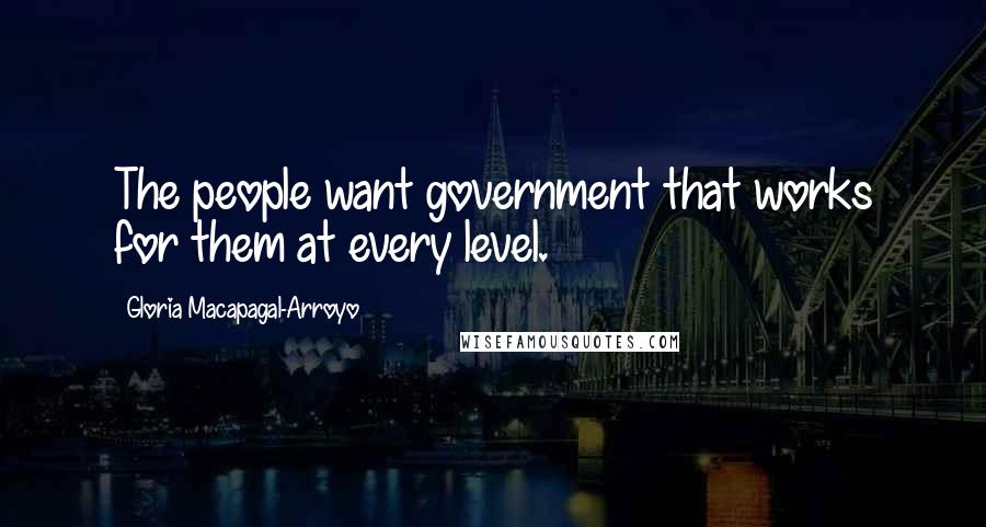 Gloria Macapagal-Arroyo Quotes: The people want government that works for them at every level.